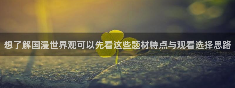 汗汗漫画中文完整版:想了解国漫世界观可以先看这些题材特点与观看选择思路配图
