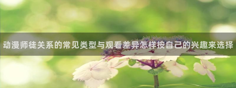 汗汗漫画高清在线阅读:动漫师徒关系的常见类型与观看差异怎样按自己的兴趣来选择配图