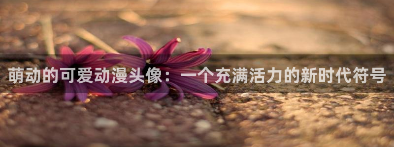 汗汗漫画本月排行:萌动的可爱动漫头像:一个充满活力的新时代符号配图