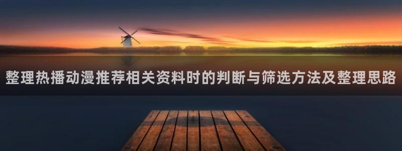 汗汗漫画章节目录:整理热播动漫推荐相关资料时的判断与筛选方法及整理思路配图