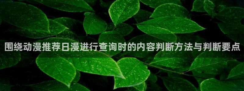 汗汗漫画在线中文:围绕动漫推荐日漫进行查询时的内容判断方法与判断要点配图