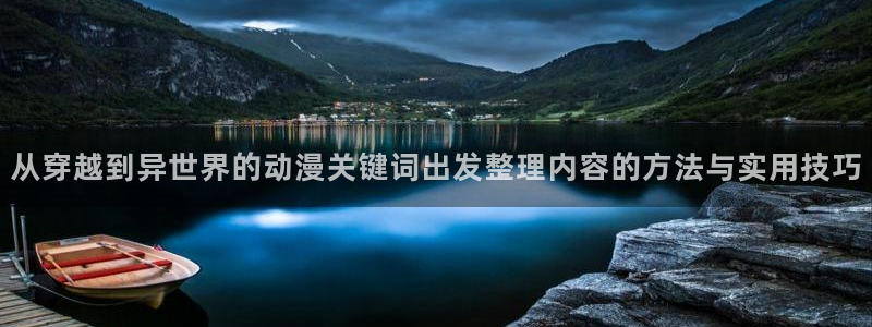 汗汗漫画哪个好看:从穿越到异世界的动漫关键词出发整理内容的方法与实用技巧配图