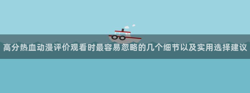 汗汗漫画免费在线阅读:高分热血动漫评价观看时最容易忽略的几个细节以及实用选择建议配图