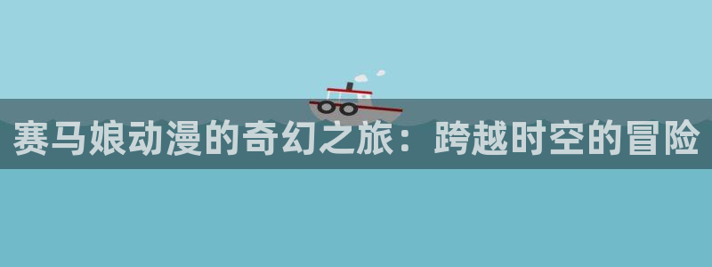 汗汗漫画大全免费观看:赛马娘动漫的奇幻之旅:跨越时空的冒险配图