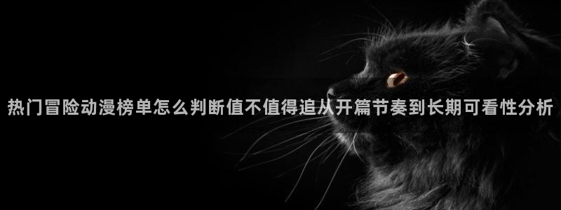 汗汗漫画大全高清版:热门冒险动漫榜单怎么判断值不值得追从开篇节奏到长期可看性分析配图
