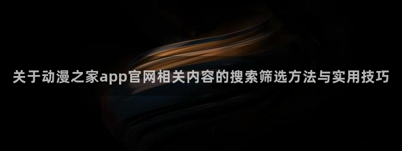 汗汗漫画最新：关于动漫之家app官网相关内容的搜索筛选方法与实用技巧配图
